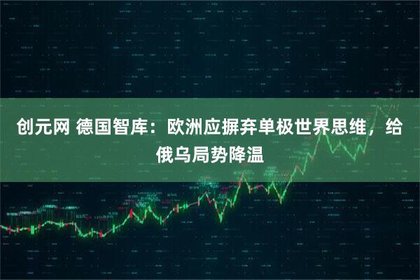 创元网 德国智库：欧洲应摒弃单极世界思维，给俄乌局势降温