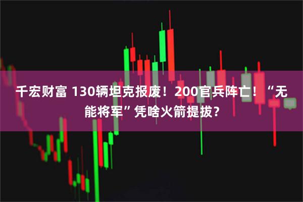 千宏财富 130辆坦克报废！200官兵阵亡！“无能将军”凭啥火箭提拔？