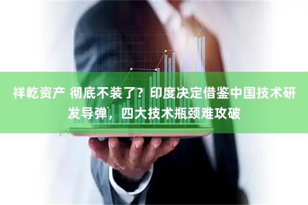 祥乾资产 彻底不装了？印度决定借鉴中国技术研发导弹，四大技术瓶颈难攻破