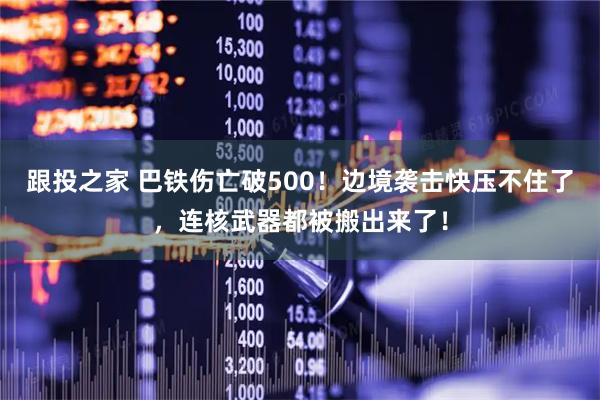 跟投之家 巴铁伤亡破500！边境袭击快压不住了，连核武器都被搬出来了！