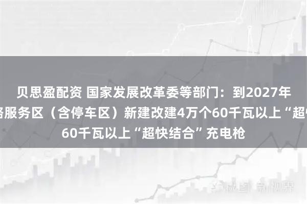 贝思盈配资 国家发展改革委等部门：到2027年底，在高速公路服务区（含停车区）新建改建4万个60千瓦以上“超快结合”充电枪