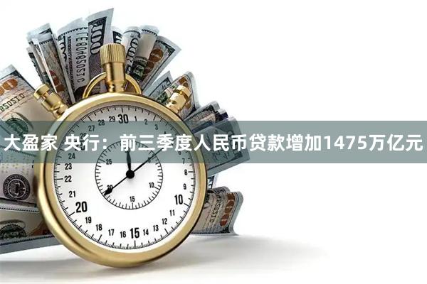 大盈家 央行：前三季度人民币贷款增加1475万亿元