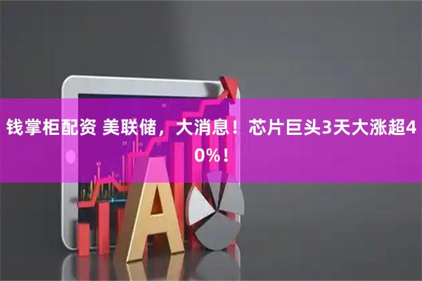 钱掌柜配资 美联储，大消息！芯片巨头3天大涨超40%！