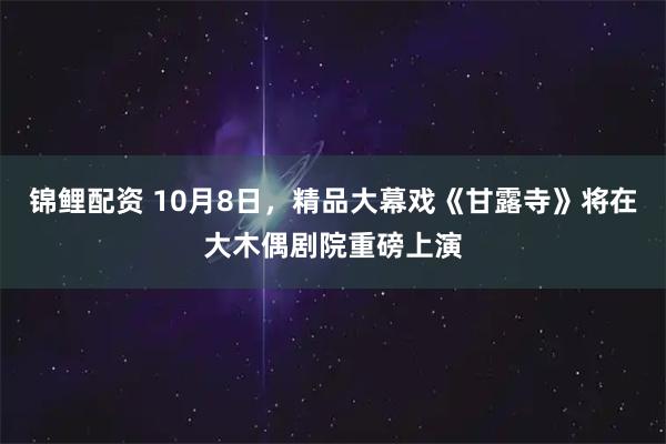 锦鲤配资 10月8日，精品大幕戏《甘露寺》将在大木偶剧院重磅上演