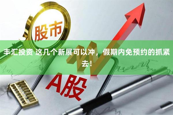 丰汇投资 这几个新展可以冲，假期内免预约的抓紧去！