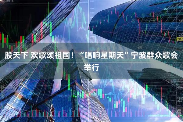 股天下 欢歌颂祖国！“唱响星期天”宁波群众歌会举行