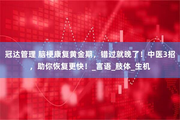 冠达管理 脑梗康复黄金期，错过就晚了！中医3招，助你恢复更快！_言语_肢体_生机