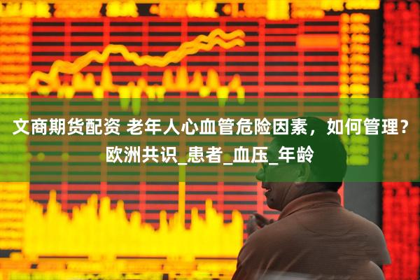 文商期货配资 老年人心血管危险因素，如何管理？欧洲共识_患者_血压_年龄