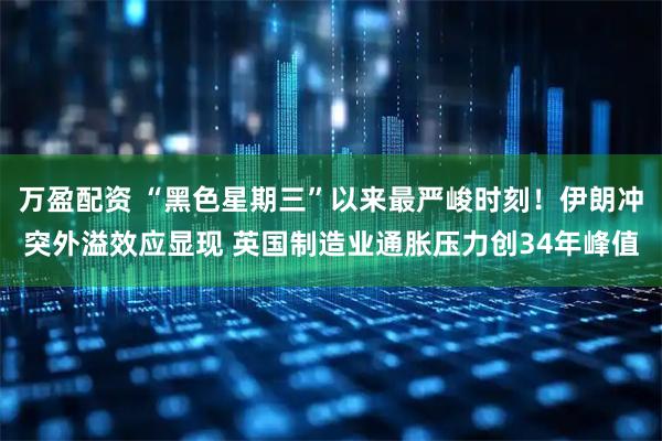万盈配资 “黑色星期三”以来最严峻时刻！伊朗冲突外溢效应显现 英国制造业通胀压力创34年峰值