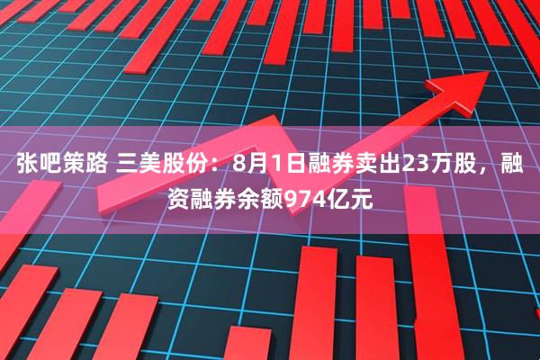 张吧策路 三美股份：8月1日融券卖出23万股，融资融券余额974亿元