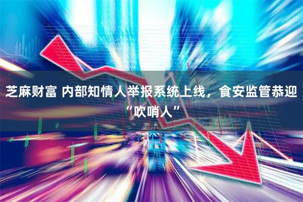 芝麻财富 内部知情人举报系统上线，食安监管恭迎“吹哨人”