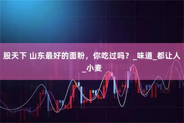 股天下 山东最好的面粉，你吃过吗？_味道_都让人_小麦