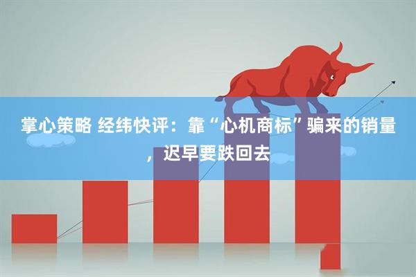 掌心策略 经纬快评：靠“心机商标”骗来的销量，迟早要跌回去