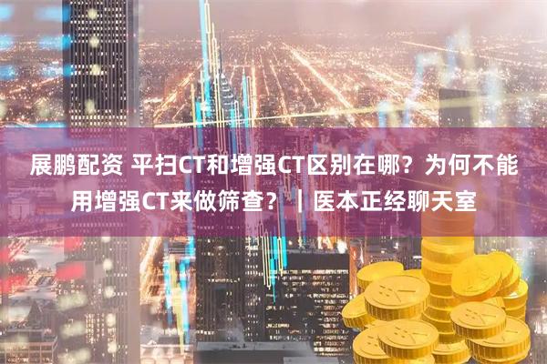 展鹏配资 平扫CT和增强CT区别在哪？为何不能用增强CT来做筛查？｜医本正经聊天室
