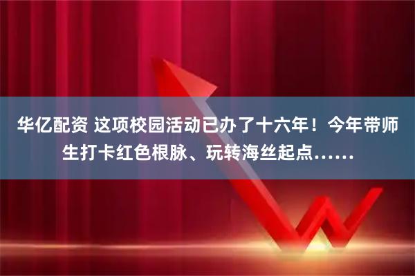 华亿配资 这项校园活动已办了十六年！今年带师生打卡红色根脉、玩转海丝起点……