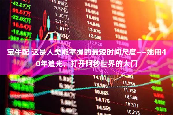 宝牛配 这是人类能掌握的最短时间尺度——她用40年追光，打开阿秒世界的大门