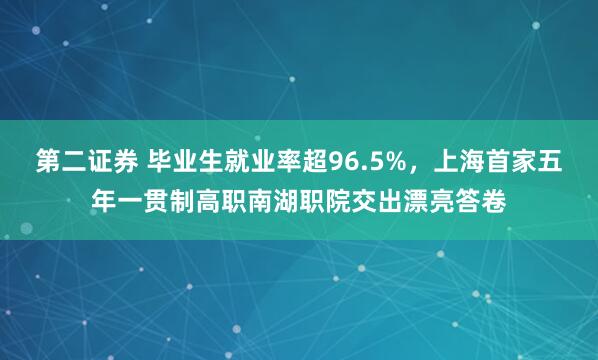 第二证券 毕业生就业率超96.5%，上海首家五年一贯制高职南湖职院交出漂亮答卷