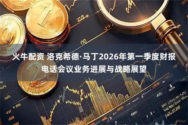 火牛配资 洛克希德·马丁2026年第一季度财报电话会议业务进展与战略展望