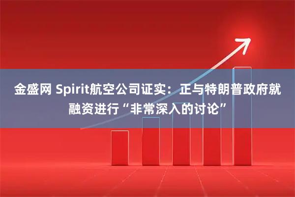 金盛网 Spirit航空公司证实：正与特朗普政府就融资进行“非常深入的讨论”