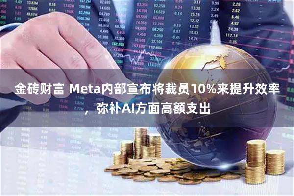 金砖财富 Meta内部宣布将裁员10%来提升效率，弥补AI方面高额支出