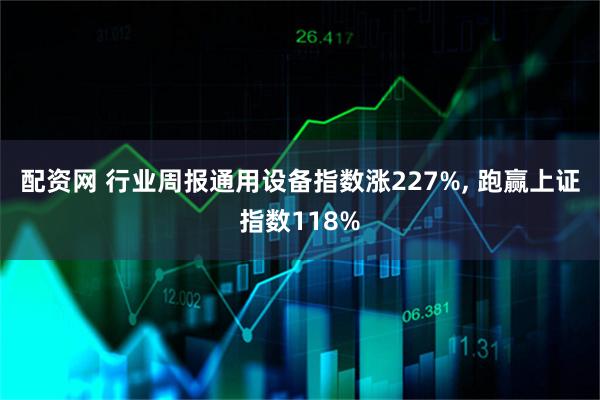 配资网 行业周报通用设备指数涨227%, 跑赢上证指数118%
