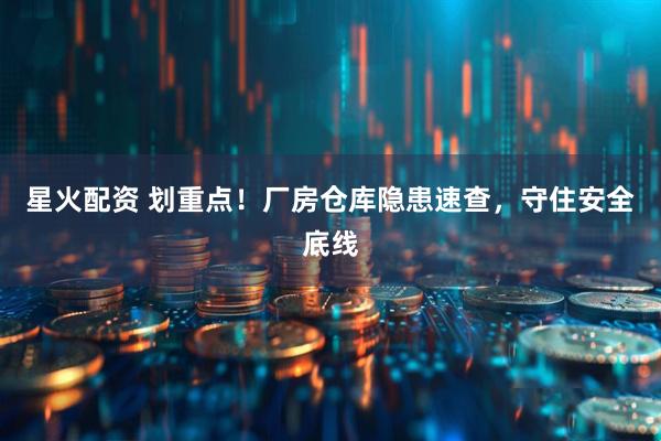 星火配资 划重点！厂房仓库隐患速查，守住安全底线