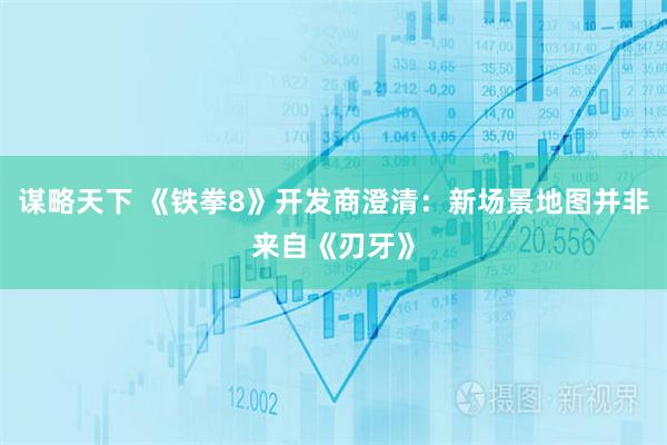 谋略天下 《铁拳8》开发商澄清：新场景地图并非来自《刃牙》