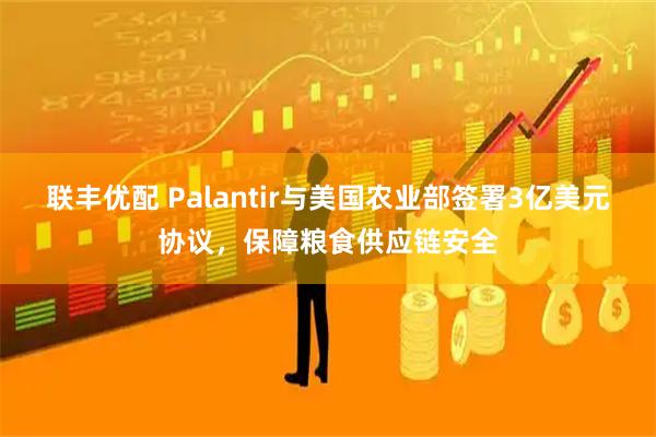 联丰优配 Palantir与美国农业部签署3亿美元协议，保障粮食供应链安全