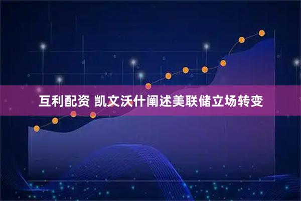 互利配资 凯文沃什阐述美联储立场转变