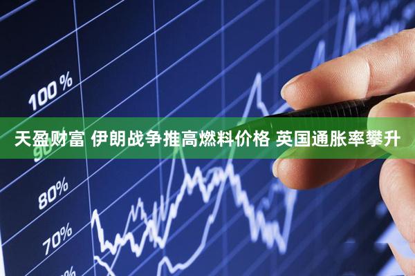 天盈财富 伊朗战争推高燃料价格 英国通胀率攀升