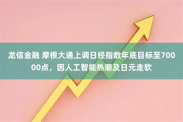 龙信金融 摩根大通上调日经指数年底目标至70000点，因人工智能热潮及日元走软