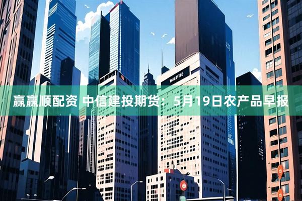 赢赢顺配资 中信建投期货:5月19日农产品早报