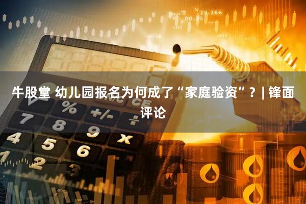 牛股堂 幼儿园报名为何成了“家庭验资”？| 锋面评论