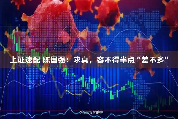 上证速配 陈国强：求真，容不得半点“差不多”