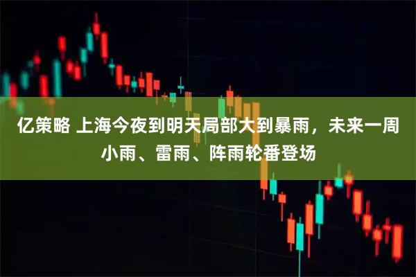 亿策略 上海今夜到明天局部大到暴雨，未来一周小雨、雷雨、阵雨轮番登场
