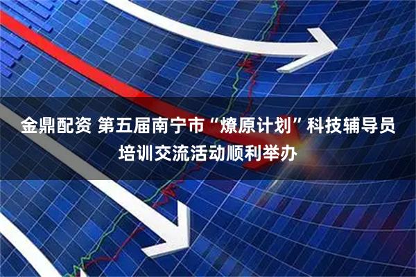 金鼎配资 第五届南宁市“燎原计划”科技辅导员培训交流活动顺利举办